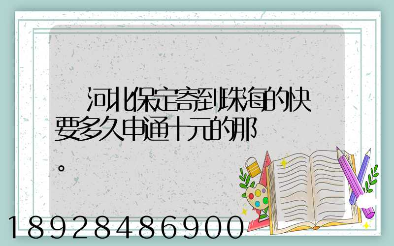 從河北保定寄到珠海的快遞要多久申通十元的那種。